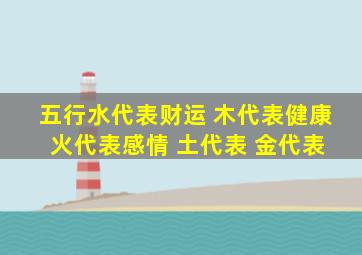 五行水代表财运 木代表健康 火代表感情 土代表 金代表